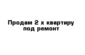 Продам 2-х квартиру под ремонт